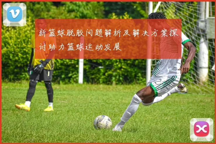 新篮球脱胶问题解析及解决方案探讨助力篮球运动发展