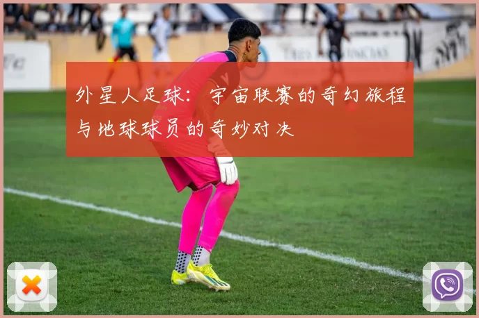 外星人足球：宇宙联赛的奇幻旅程与地球球员的奇妙对决