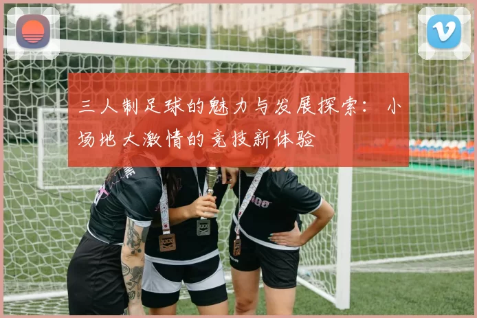 三人制足球的魅力与发展探索：小场地大激情的竞技新体验