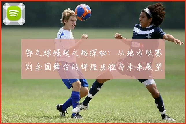 鄂足球崛起之路探秘：从地方联赛到全国舞台的辉煌历程与未来展望