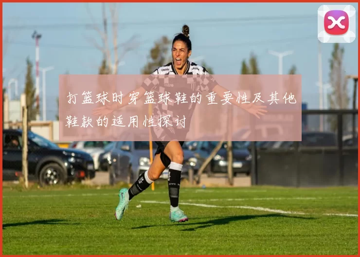 打篮球时穿篮球鞋的重要性及其他鞋款的适用性探讨