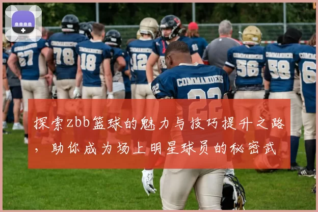 探索zbb篮球的魅力与技巧提升之路，助你成为场上明星球员的秘密武器