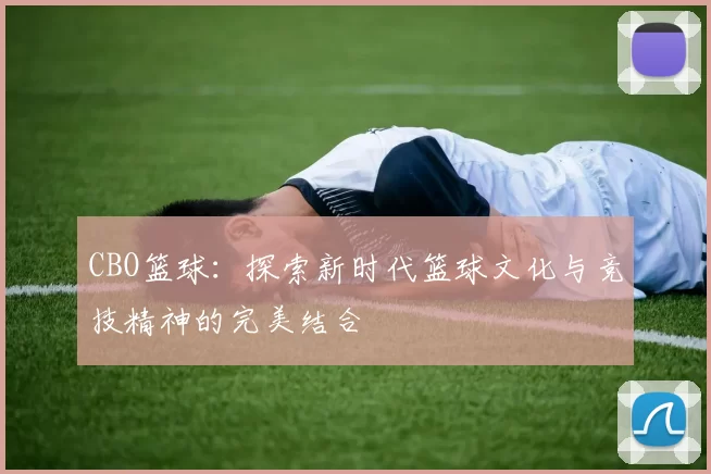 CBO篮球：探索新时代篮球文化与竞技精神的完美结合