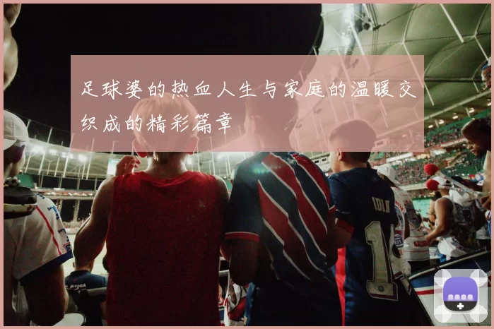 足球婆的热血人生与家庭的温暖交织成的精彩篇章