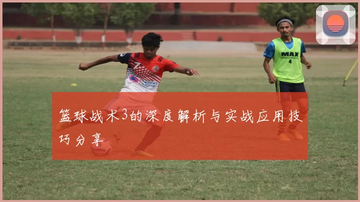 篮球战术3的深度解析与实战应用技巧分享