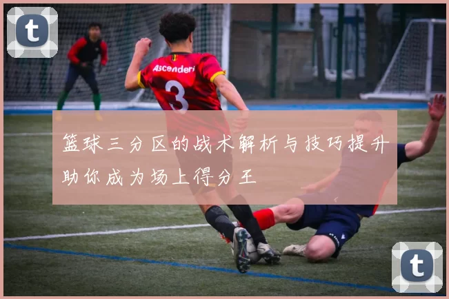 篮球三分区的战术解析与技巧提升助你成为场上得分王