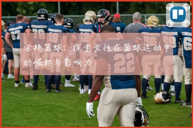 涂艳篮球：探索女性在篮球运动中的崛起与影响力